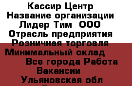 Кассир Центр › Название организации ­ Лидер Тим, ООО › Отрасль предприятия ­ Розничная торговля › Минимальный оклад ­ 25 000 - Все города Работа » Вакансии   . Ульяновская обл.,Барыш г.